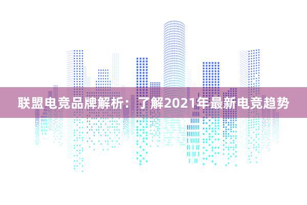 联盟电竞品牌解析：了解2021年最新电竞趋势