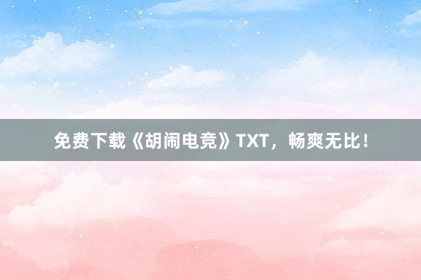 免费下载《胡闹电竞》TXT，畅爽无比！