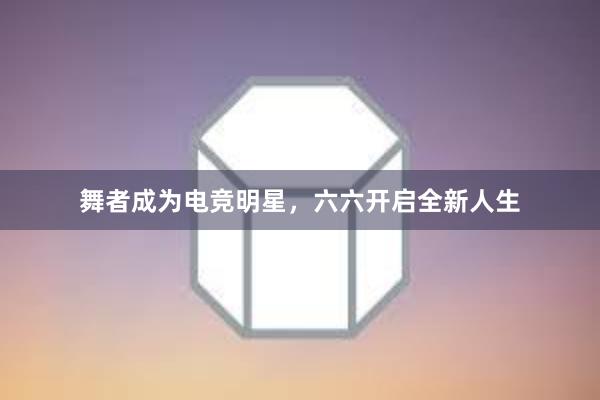 舞者成为电竞明星，六六开启全新人生