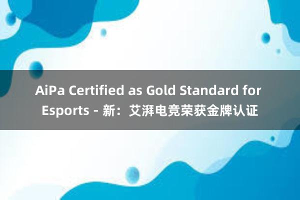 AiPa Certified as Gold Standard for Esports - 新：艾湃电竞荣获金牌认证