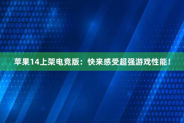 苹果14上架电竞版：快来感受超强游戏性能！