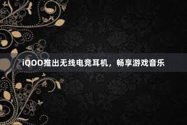 iQOO推出无线电竞耳机，畅享游戏音乐