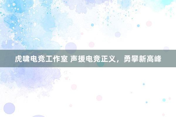 虎啸电竞工作室 声援电竞正义，勇攀新高峰