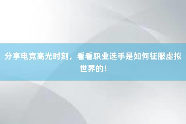 分享电竞高光时刻，看看职业选手是如何征服虚拟世界的！