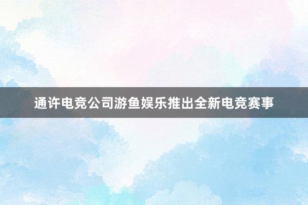 通许电竞公司游鱼娱乐推出全新电竞赛事