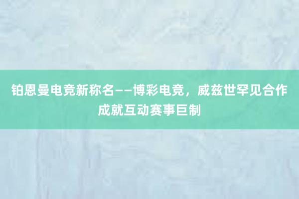 铂恩曼电竞新称名——博彩电竞，威兹世罕见合作成就互动赛事巨制