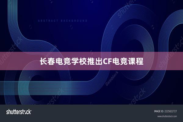 长春电竞学校推出CF电竞课程