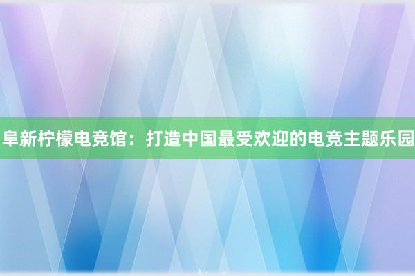 阜新柠檬电竞馆：打造中国最受欢迎的电竞主题乐园