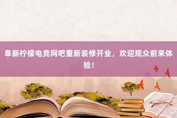 阜新柠檬电竞网吧重新装修开业，欢迎观众前来体验！