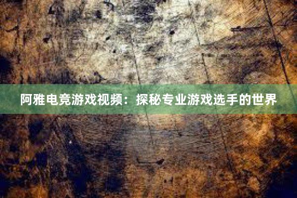 阿雅电竞游戏视频：探秘专业游戏选手的世界