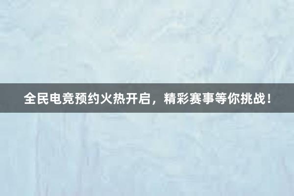 全民电竞预约火热开启，精彩赛事等你挑战！