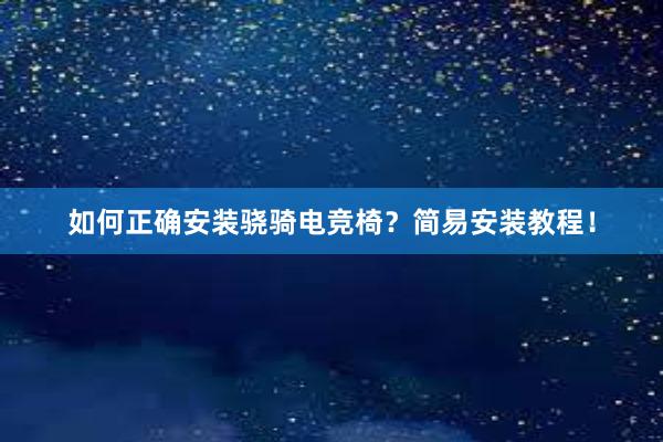 如何正确安装骁骑电竞椅？简易安装教程！